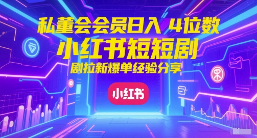 私董会会员日入4位数小红书红果短剧拉新爆单经验分享-如意资源网