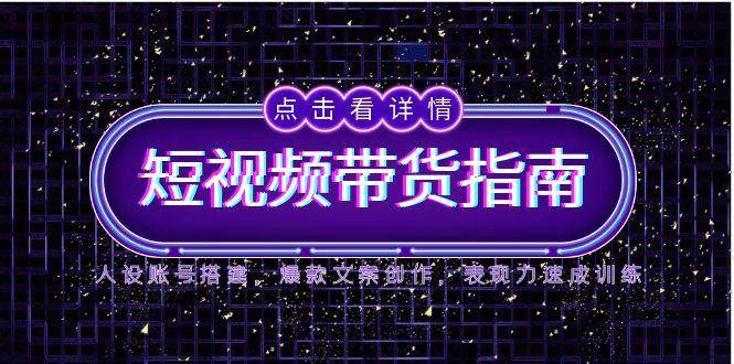2025短视频带货指南，人设账号搭建，爆款文案创作，表现力速成训练-如意资源网