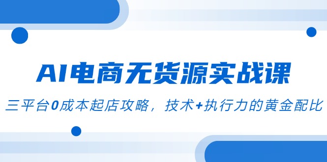 AI电商无货源实战课，三平台0成本起店攻略，技术+执行力的黄金配比-如意资源网