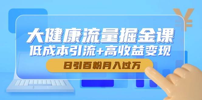 （14811期）大健康流量掘金课，低成本引流+高收益变现，日引百粉月入过万-如意资源网