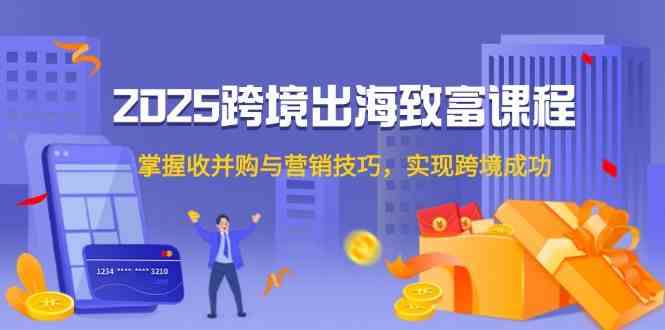 2025跨境出海致富课程，掌握收并购与营销技巧，实现跨境成功-如意资源网