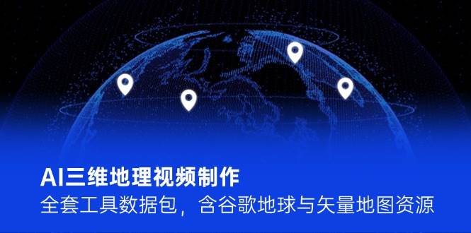 AI三维地理视频制作，全套工具数据包，含谷歌地球与矢量地图资源-如意资源网
