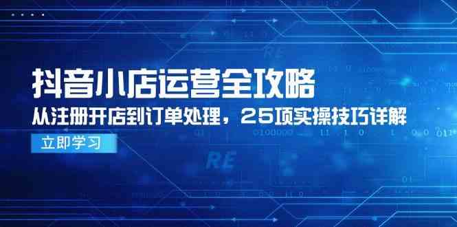 抖音小店运营全攻略，从注册开店到订单处理，25项实操技巧详解-如意资源网