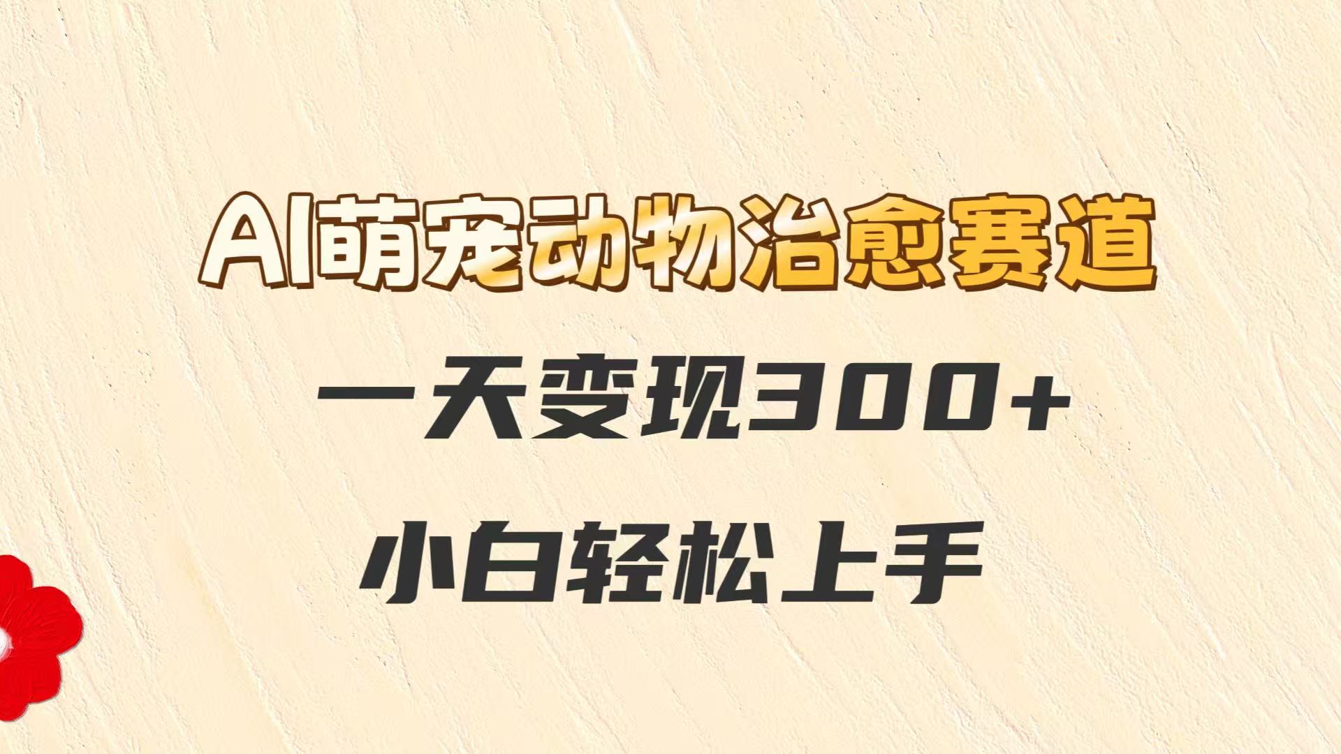 AI萌宠动物治愈赛道，一天变现300+，小白轻松上手-如意资源网