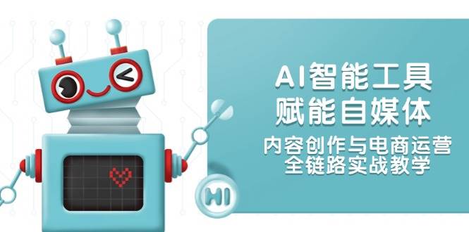 AI智能工具赋能自媒体，内容创作与电商运营，全链路实战教学-如意资源网