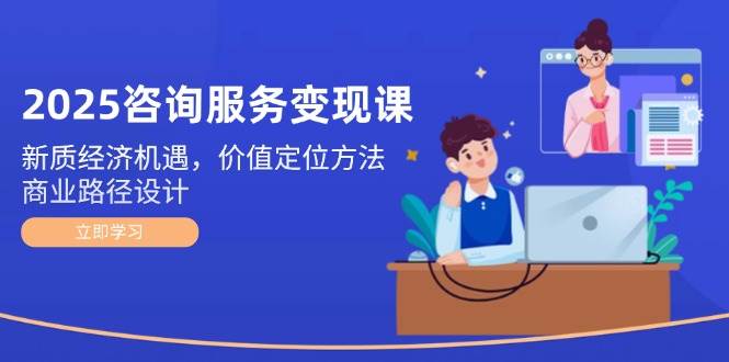 2025咨询服务变现课：新质经济机遇，价值定位方法，商业路径设计-如意资源网