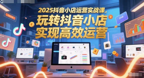 2025抖音小店运营实战课，玩转抖音小店，实现高效运营-如意资源网