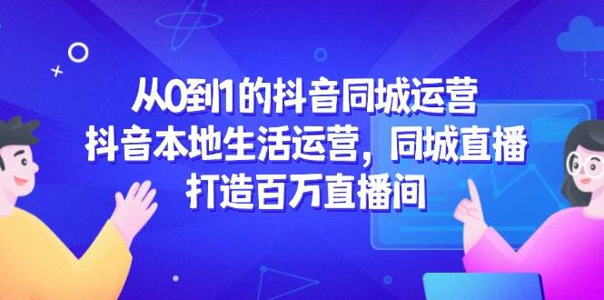 从0到1的抖音同城运营，抖音本地生活运营，同城直播，打造百万直播间-如意资源网