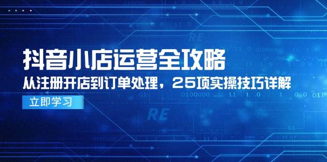 （14939期）抖音小店运营全攻略，从注册开店到订单处理，25项实操技巧详解-如意资源网