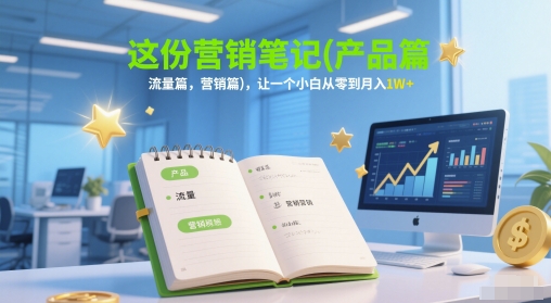 这份营销笔记(产品篇，流量篇，营销篇)，让一个小白从零到月入1W+-如意资源网