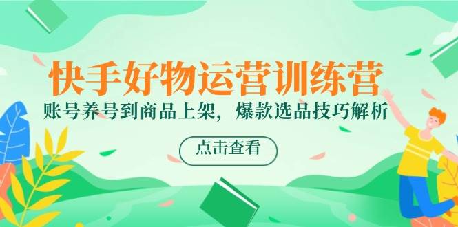 （14950期）快手好物运营训练营，账号养号到商品上架，爆款选品技巧解析-如意资源网