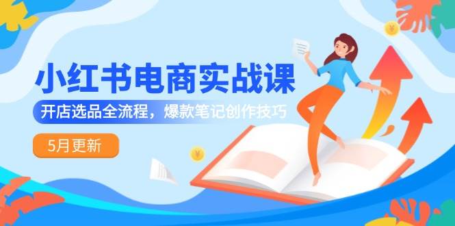 （14926期）小红书电商实战课-5月更新，开店选品全流程，爆款笔记创作技巧-如意资源网