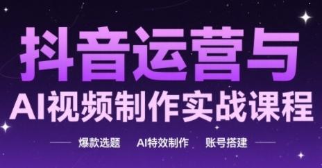 抖音运营与AI视频制作实战课程，爆款选题-AI特效制作-账号搭建-如意资源网