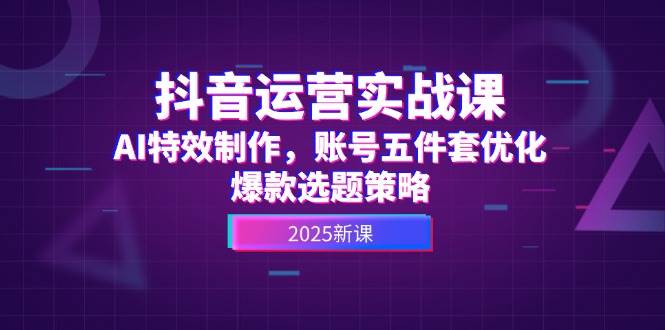 抖音运营实战课，AI特效制作，账号五件套优化，爆款选题策略-如意资源网
