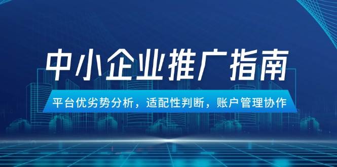 （14910期）中小企业竞价推广指南，平台优劣势分析，适配性判断，账户管理协作-如意资源网