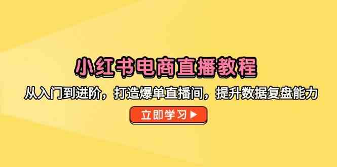 小红书电商直播教程，从入门到进阶，打造爆单直播间，提升数据复盘能力-如意资源网