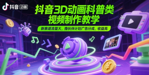 抖音3D动画科普类视频制作教学，新赛道流量大，撸伙伴计划广告分成，收益高-如意资源网