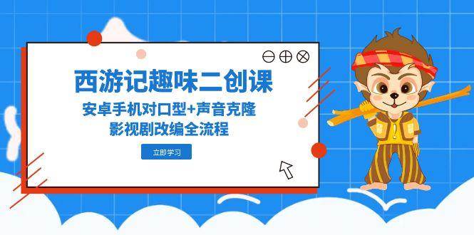 西游记趣味二创课，安卓手机对口型+声音克隆，影视剧改编全流程-如意资源网