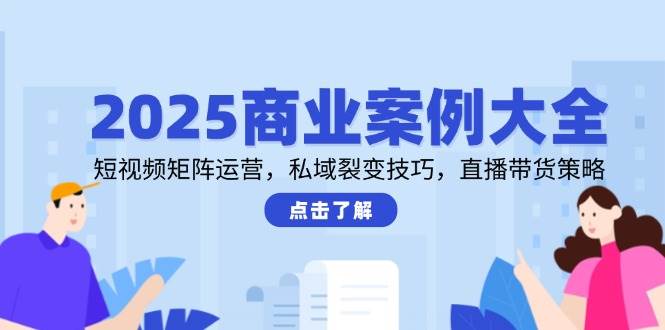 2025商业案例大全，短视频矩阵运营，私域裂变技巧，直播带货策略-如意资源网