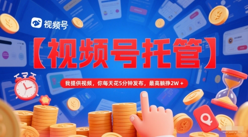 【视频号托管 】我提供视频，你每天花5分钟发布，最高躺挣2W+【揭秘】-如意资源网