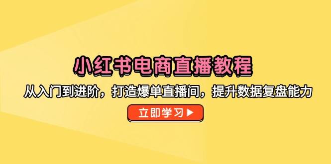（14873期）小红书电商直播教程，从入门到进阶，打造爆单直播间，提升数据复盘能力-如意资源网
