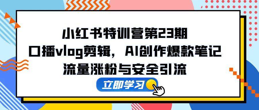 （14794期）小红书特训营第23期，口播vlog剪辑，AI创作爆款笔记，流量涨粉与安全引流-如意资源网