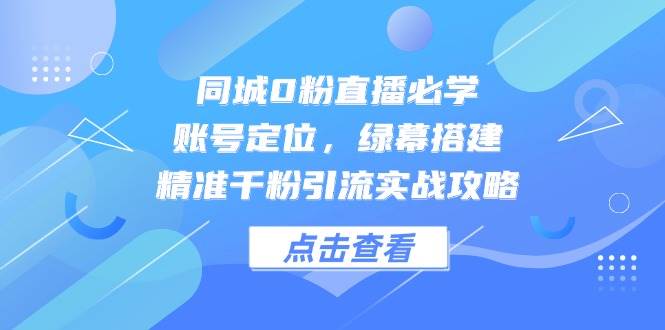 （14827期）同城0粉直播必学，账号定位，绿幕搭建，精准千粉引流实战攻略-如意资源网