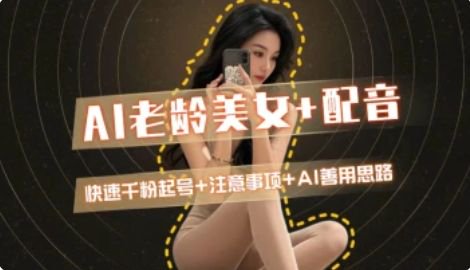 AI老龄美女涨粉+变现_快速千粉起号思路-如意资源网
