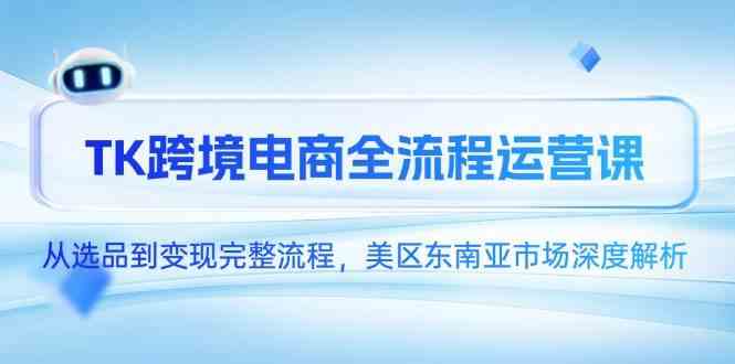 TK跨境电商全流程运营课，从选品到变现完整流程，美区东南亚市场深度解析-如意资源网