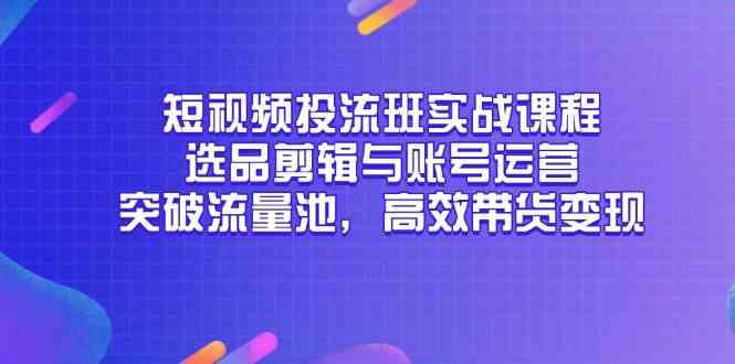 短视频投流班实战课程，选品剪辑与账号运营，突破流量池，高效带货变现-如意资源网