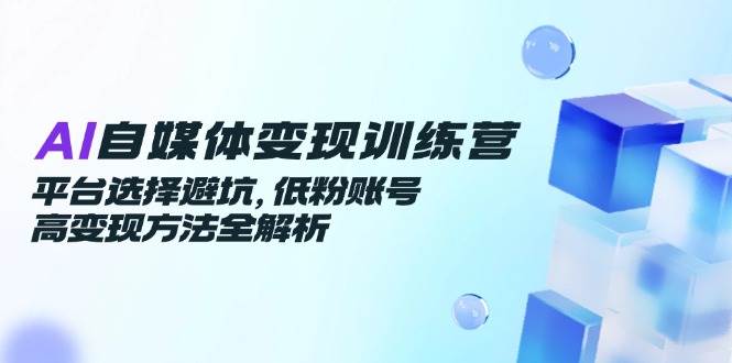 （14966期）AI自媒体变现训练营，平台选择避坑，低粉账号高变现方法全解析-如意资源网