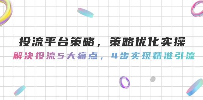 （14862期）投流平台策略，策略优化实操，解决投流5大痛点，4步实现精准引流-如意资源网