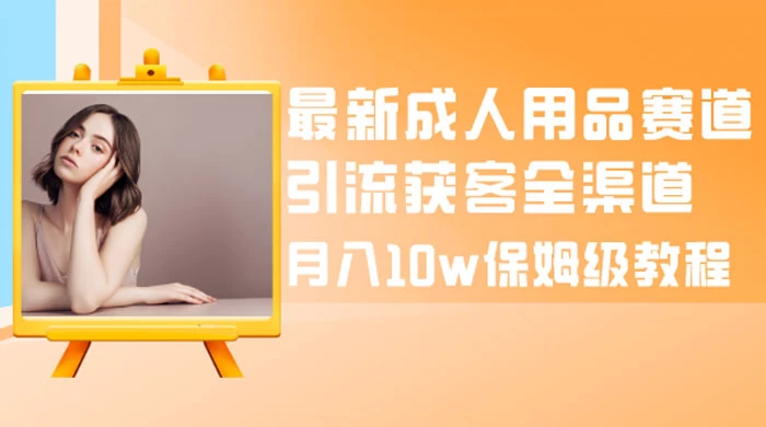 最新成人用品赛道引流获客全渠道，月入 10w 保姆级教程-如意资源网