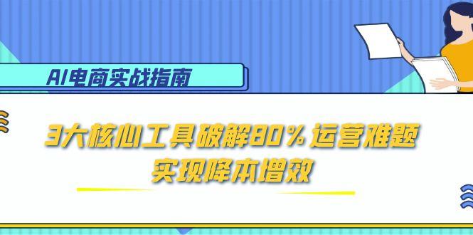 AI电商实战指南：3大核心工具破解80%运营难题，实现降本增效-如意资源网