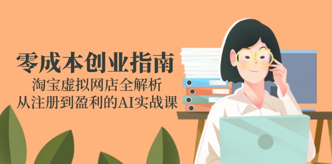 零成本创业指南：淘宝虚拟网店全解析，从注册到盈利的AI实战课-如意资源网