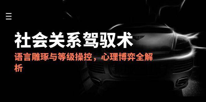 2025社会关系驾驭术，语言雕琢与等级操控，心理博弈全解析-如意资源网