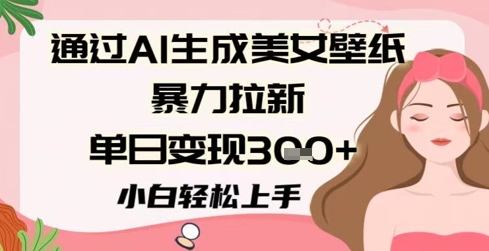 通过AI生成美女壁纸暴力拉新，单日变现3张+，小白轻松上手-如意资源网