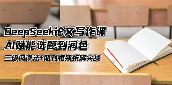 DeepSeek论文写作课，AI赋能选题到润色，三级阅读法+期刊框架拆解实战-如意资源网
