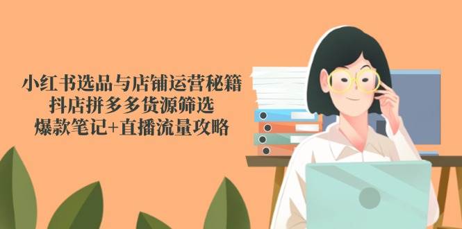 小红书选品与店铺运营秘籍，抖店拼多多货源筛选，爆款笔记+直播流量攻略-如意资源网