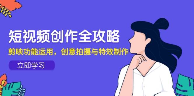 （14883期）短视频创作全攻略，剪映功能运用，创意拍摄与特效制作-如意资源网