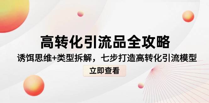 （14849期）高转化引流品全攻略，诱饵思维+类型拆解，七步打造高转化引流模型-如意资源网